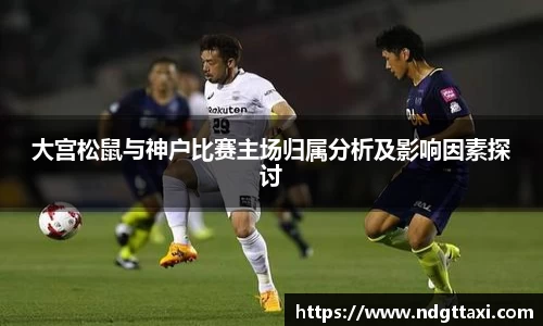 大宫松鼠与神户比赛主场归属分析及影响因素探讨